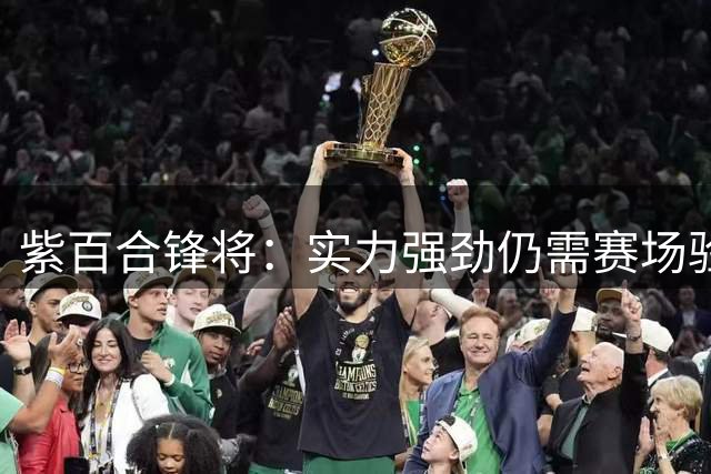 紫百合锋将：实力强劲仍需赛场验证